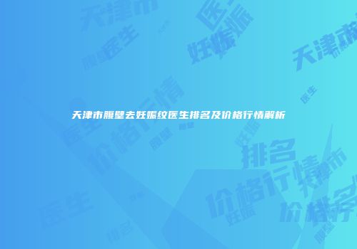 天津市腹壁去妊娠纹医生排名及价格行情解析