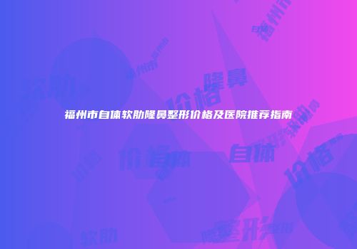 福州市自体软肋隆鼻整形价格及医院推荐指南