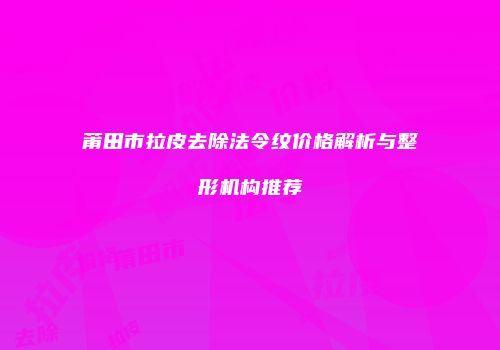 莆田市拉皮去除法令纹价格解析与整形机构推荐