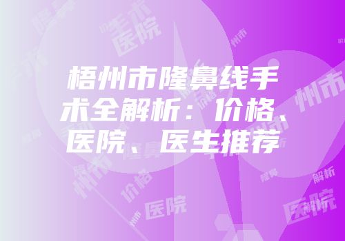 梧州市隆鼻线手术全解析：价格、医院、医生推荐
