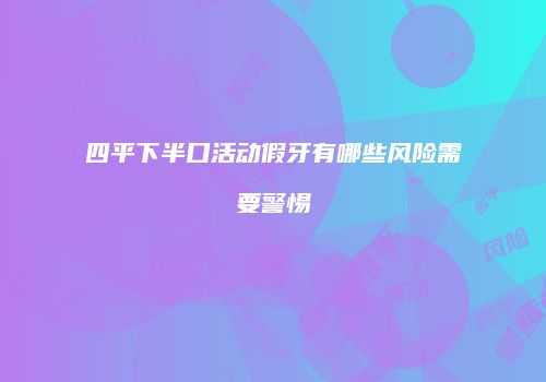 四平下半口活动假牙有哪些风险需要警惕