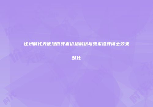 徐州时代天使隐形牙套价格解析与张家港牙博士效果对比