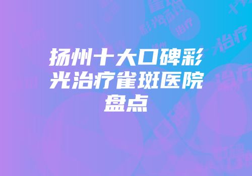 扬州十大口碑彩光治疗雀斑医院盘点