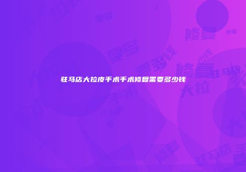 驻马店大拉皮手术手术修复需要多少钱