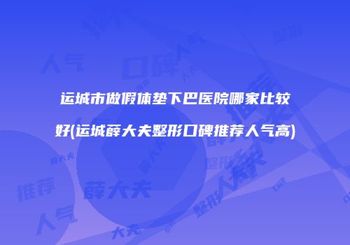 运城市做假体垫下巴医院哪家比较好(运城薛大夫整形口碑推荐人气高)
