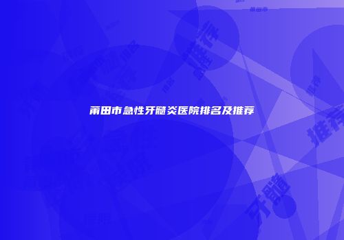 莆田市急性牙髓炎医院排名及推荐