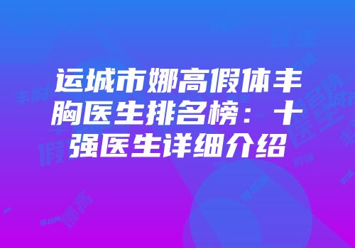 运城市娜高假体丰胸医生排名榜：十强医生详细介绍