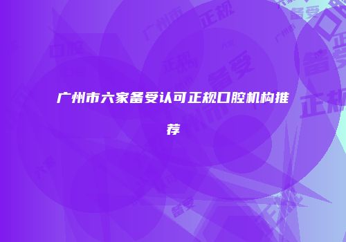 广州市六家备受认可正规口腔机构推荐