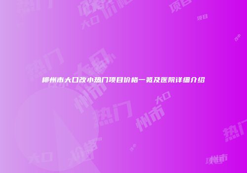 柳州市大口改小热门项目价格一览及医院详细介绍