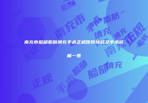 南充市脸部脂肪填充手术正规医院排名及手术价格一览