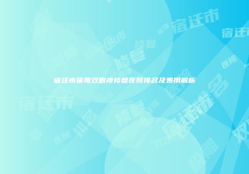 宿迁市吸雕双眼皮修复医院排名及费用解析