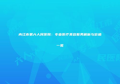 内江市第六人民医院：专业医疗美容服务解析与价格一览