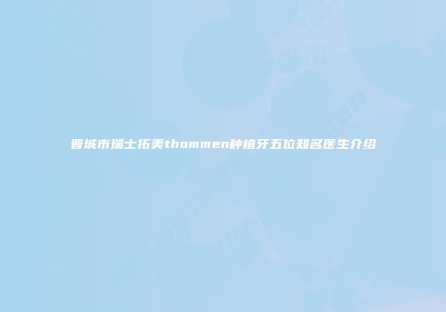 晋城市瑞士拓美thommen种植牙五位知名医生介绍