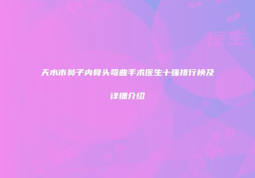 天水市鼻子内骨头弯曲手术医生十强排行榜及详细介绍