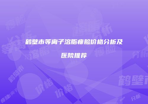 鹤壁市等离子溶脂瘦脸价格分析及医院推荐