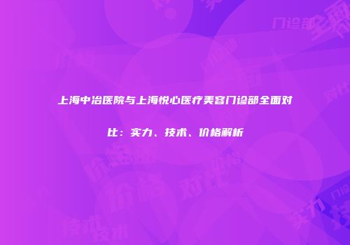 上海中冶医院与上海悦心医疗美容门诊部全面对比：实力、技术、价格解析