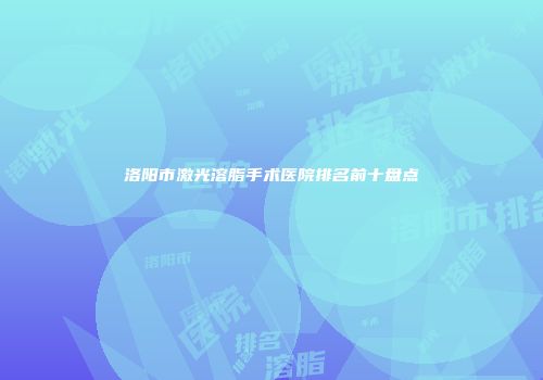 洛阳市激光溶脂手术医院排名前十盘点