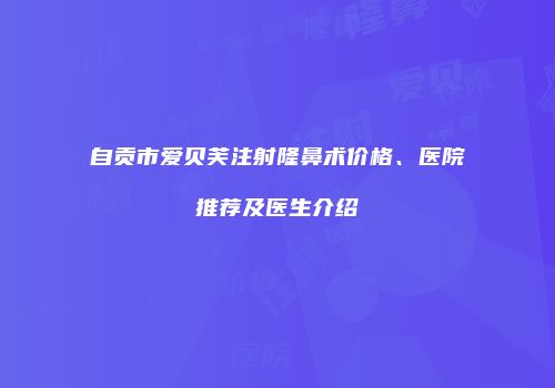 自贡市爱贝芙注射隆鼻术价格、医院推荐及医生介绍