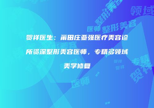 贺祥医生：莆田庄亚强医疗美容诊所资深整形美容医师，专精多领域美学修复