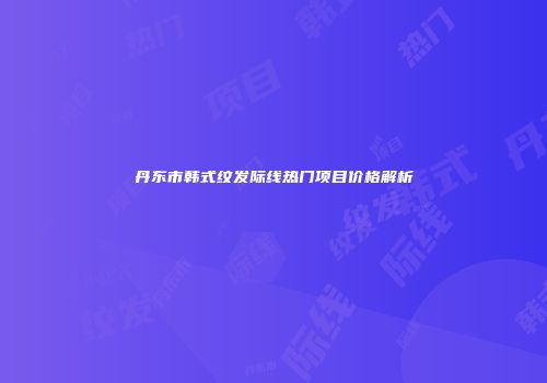 丹东市韩式纹发际线热门项目价格解析