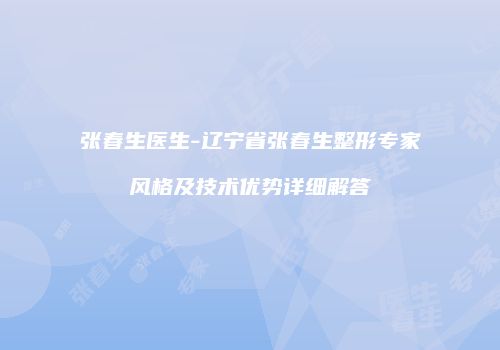 张春生医生-辽宁省张春生整形专家风格及技术优势详细解答