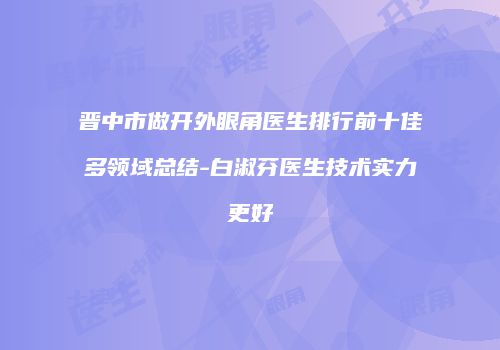 晋中市做开外眼角医生排行前十佳多领域总结-白淑芬医生技术实力更好