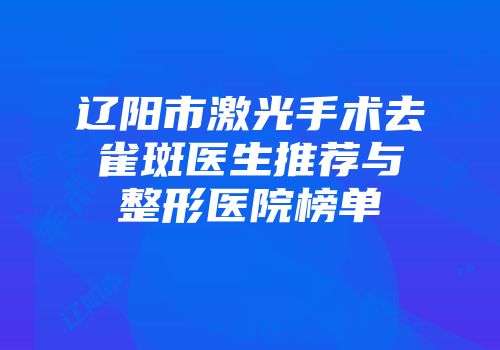 辽阳市激光手术去雀斑医生推荐与整形医院榜单