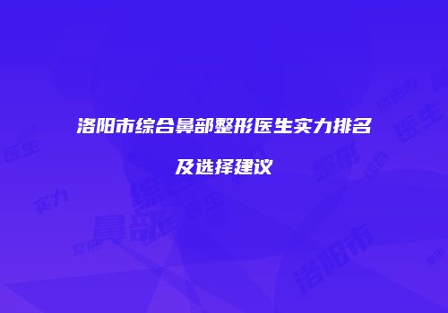 洛阳市综合鼻部整形医生实力排名及选择建议