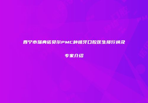 西宁市瑞典诺贝尔PMC种植牙口腔医生排行榜及专家介绍