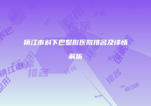 镇江市斜下巴整形医院排名及详情解析