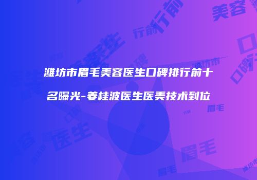 潍坊市眉毛美容医生口碑排行前十名曝光-姜桂波医生医美技术到位