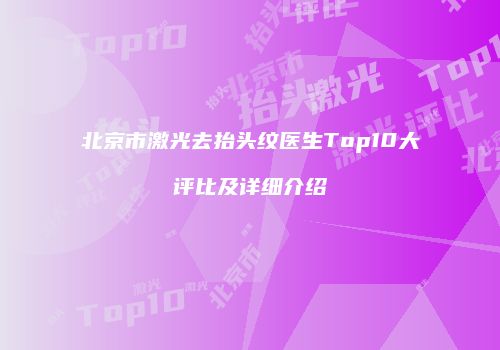 北京市激光去抬头纹医生Top10大评比及详细介绍