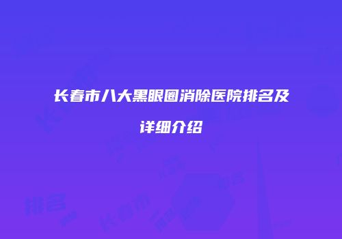 长春市八大黑眼圈消除医院排名及详细介绍