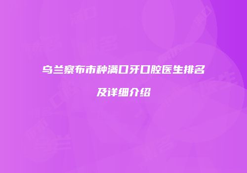 乌兰察布市种满口牙口腔医生排名及详细介绍