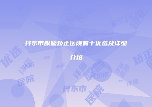 丹东市眼睑矫正医院前十优选及详细介绍