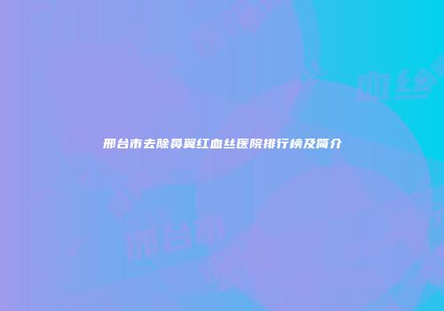 邢台市去除鼻翼红血丝医院排行榜及简介