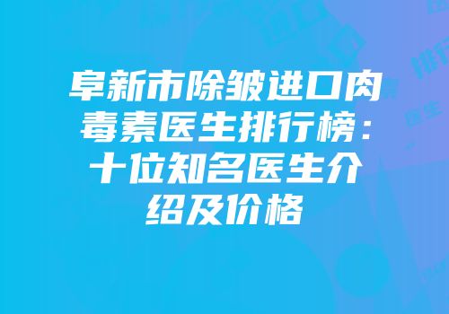 阜新市除皱进口肉毒素医生排行榜：十位知名医生介绍及价格