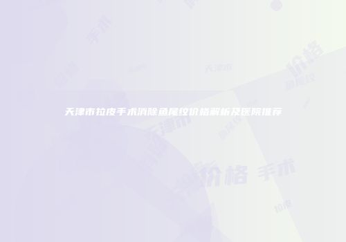 天津市拉皮手术消除鱼尾纹价格解析及医院推荐
