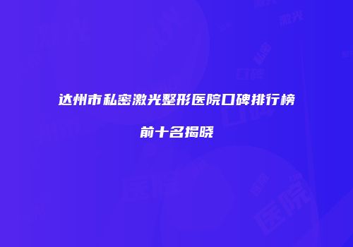 达州市私密激光整形医院口碑排行榜前十名揭晓