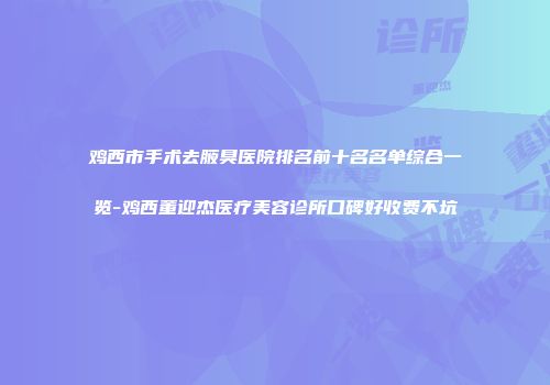 鸡西市手术去腋臭医院排名前十名名单综合一览-鸡西董迎杰医疗美容诊所口碑好收费不坑