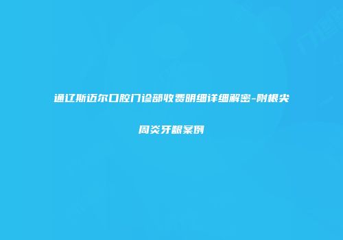 通辽斯迈尔口腔门诊部收费明细详细解密-附根尖周炎牙龈案例