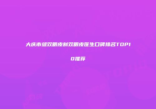 大庆市缝双眼皮割双眼皮医生口碑排名TOP10推荐