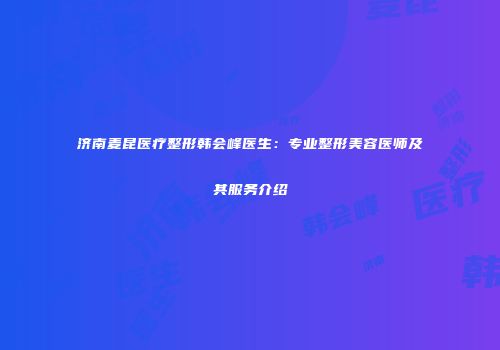 济南麦昆医疗整形韩会峰医生：专业整形美容医师及其服务介绍