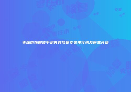 枣庄市祛眼袋手术失败修复专家排行榜及医生分析