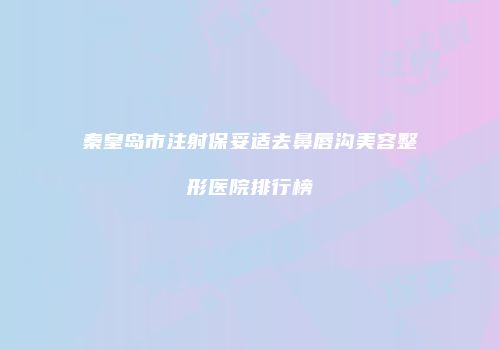 秦皇岛市注射保妥适去鼻唇沟美容整形医院排行榜