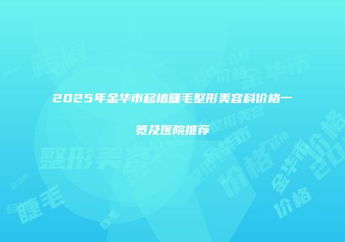 2025年金华市移植睫毛整形美容科价格一览及医院推荐