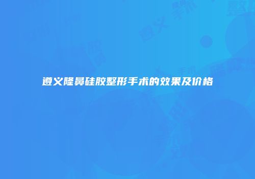遵义隆鼻硅胶整形手术的效果及价格