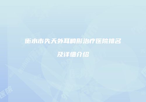 衡水市先天外耳畸形治疗医院排名及详细介绍