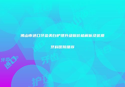 佛山市进口牙齿美白护理升级版价格解析及优质牙科医院推荐