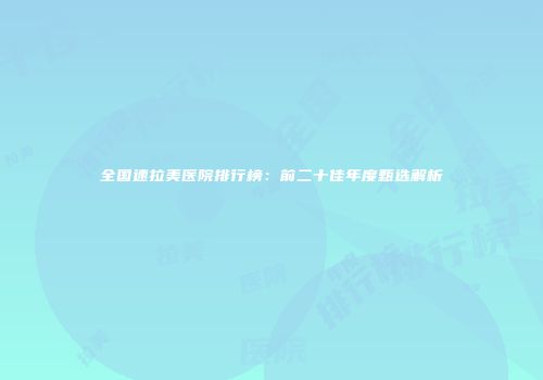 全国速拉美医院排行榜：前二十佳年度甄选解析